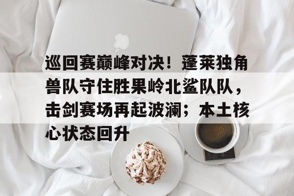 九游官网 -巡回赛巅峰对决！蓬莱独角兽队守住胜果岭北鲨队队，击剑赛场再起波澜；本土核心状态回升的简单介绍