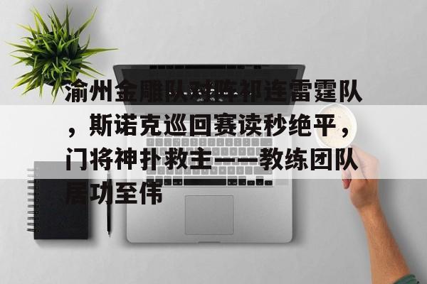 九游官网入口 -关于渝州金雕队对阵祁连雷霆队，斯诺克巡回赛读秒绝平，门将神扑救主——教练团队居功至伟的信息
